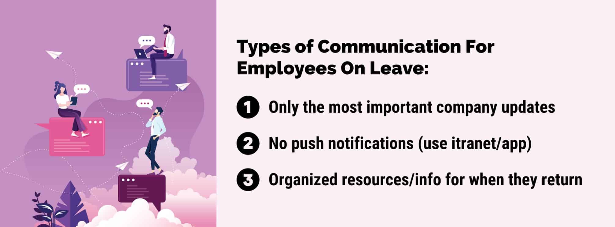 how to communicate with employees while on leave: 
1. only the most important company updates
2. no push notifications
3. organized resources/info for when they return