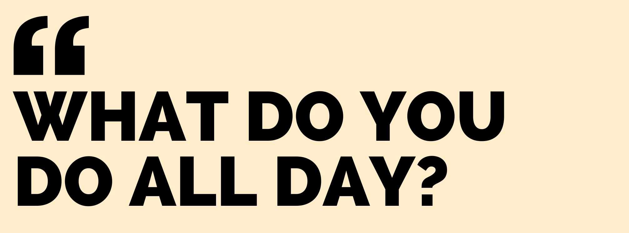 text based graphic that says "what do you do all day?"